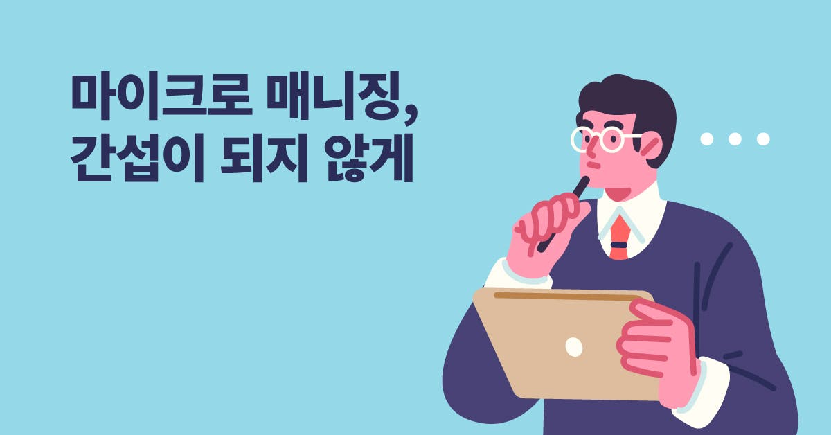 마이크로 매니징, 간섭이 되지 않으려면, 마이크로매니징, 매니징, 매니지먼트, 리더십, 매니징 간섭, 간섭, 매니징 정도, 매니징 기준, 마이크로매니징 기준, 매니징 방법,  퍼블리