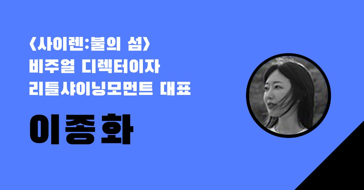 <사이렌:불의 섬> 비주얼 디렉터이자 리틀샤이닝모먼트 대표 이종화가 말하는 일, 사람, 돈